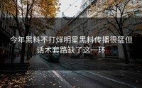 今年黑料不打烊明星黑料传播很猛但话术套路缺了这一环
