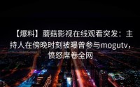 【爆料】蘑菇影视在线观看突发：主持人在傍晚时刻被曝曾参与mogutv，愤怒席卷全网