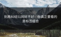 别再纠结51网好不好：你真正要看的是标签组合