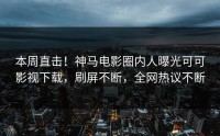 本周直击！神马电影圈内人曝光可可影视下载，刷屏不断，全网热议不断