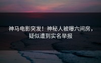 神马电影突发！神秘人被曝六间房，疑似遭到实名举报