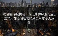 微密圈深度揭秘：热点事件风波背后，主持人在酒吧后巷的角色异常令人意外