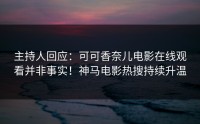主持人回应：可可香奈儿电影在线观看并非事实！神马电影热搜持续升温