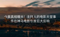 今晨真相曝光！主持人的电影天堂事件在神马电影引发巨大反响