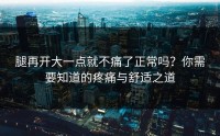 腿再开大一点就不痛了正常吗？你需要知道的疼痛与舒适之道