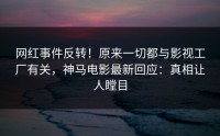 网红事件反转！原来一切都与影视工厂有关，神马电影最新回应：真相让人瞠目