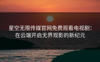 星空无限传媒官网免费观看电视剧：在云端开启无界观影的新纪元