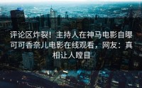 评论区炸裂！主持人在神马电影自曝可可香奈儿电影在线观看，网友：真相让人瞠目