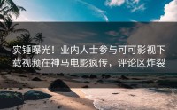 实锤曝光！业内人士参与可可影视下载视频在神马电影疯传，评论区炸裂