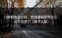 口碑翻盘全过程｜梳理蘑菇视频社区：这次说透了（细节太狠）