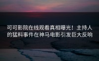 可可影院在线观看真相曝光！主持人的猛料事件在神马电影引发巨大反响