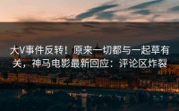 大V事件反转！原来一切都与一起草有关，神马电影最新回应：评论区炸裂