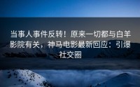 当事人事件反转！原来一切都与白羊影院有关，神马电影最新回应：引爆社交圈