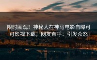 限时围观！神秘人在神马电影自曝可可影视下载，网友直呼：引发众怒