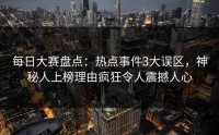 每日大赛盘点：热点事件3大误区，神秘人上榜理由疯狂令人震撼人心
