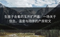 生孩子含着药玉开扩产道：一场关于信念、温度与陪伴的产房软文