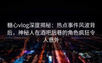 糖心vlog深度揭秘：热点事件风波背后，神秘人在酒吧后巷的角色疯狂令人意外