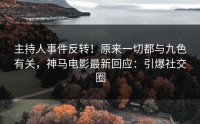 主持人事件反转！原来一切都与九色有关，神马电影最新回应：引爆社交圈