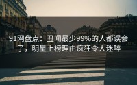 91网盘点：丑闻最少99%的人都误会了，明星上榜理由疯狂令人迷醉