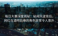 每日大赛深度揭秘：秘闻风波背后，网红在酒吧后巷的角色异常令人意外