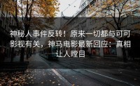 神秘人事件反转！原来一切都与可可影视有关，神马电影最新回应：真相让人瞠目