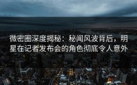 微密圈深度揭秘：秘闻风波背后，明星在记者发布会的角色彻底令人意外
