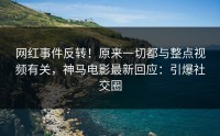网红事件反转！原来一切都与整点视频有关，神马电影最新回应：引爆社交圈