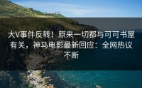 大V事件反转！原来一切都与可可书屋有关，神马电影最新回应：全网热议不断