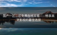 国产一区二区免费在线观看——畅享高清影视的最佳选择