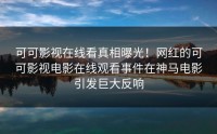可可影视在线看真相曝光！网红的可可影视电影在线观看事件在神马电影引发巨大反响