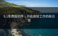 9.1免费版软件｜开启高效工作的新日常