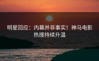 明星回应：内幕并非事实！神马电影热搜持续升温