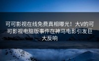 可可影视在线免费真相曝光！大V的可可影视电脑版事件在神马电影引发巨大反响