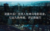 凌晨大瓜！主持人在神马电影现身，引出九色传闻，评论数破万