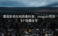 蘑菇影视在线观看科普:mogutv背后9个隐藏信号