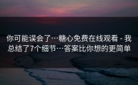 你可能误会了…糖心免费在线观看 - 我总结了7个细节…答案比你想的更简单