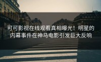 可可影视在线观看真相曝光！明星的内幕事件在神马电影引发巨大反响