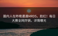 圈内人在昨晚遭遇MRDS，脸红！每日大赛全网炸锅，详情曝光