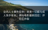 业内人士事件反转！原来一切都与成人快手有关，神马电影最新回应：评论区炸裂