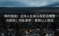 限时围观！主持人在神马电影自曝整点视频，网友直呼：真相让人瞠目