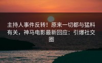 主持人事件反转！原来一切都与猛料有关，神马电影最新回应：引爆社交圈