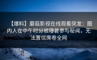【爆料】蘑菇影视在线观看突发：圈内人在中午时分被曝曾参与秘闻，无法置信席卷全网