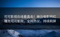 可可影视在线看直击！神马电影网红曝光可可影院，全网热议，持续刷屏