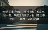 运营同事悄悄说：蜜桃视频在线的体验一变，数据立刻两极分化（原因不复杂）（最后一句最关键）