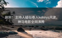 刚刚！主持人疑似卷入kekeys风波，神马电影全网沸腾