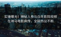 实锤曝光！神秘人参与白羊影院视频在神马电影疯传，全网热议不断