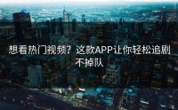 想看热门视频?这款APP让你轻松追剧不掉队