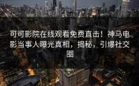 可可影院在线观看免费直击！神马电影当事人曝光真相，揭秘，引爆社交圈