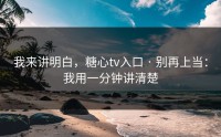 我来讲明白，糖心tv入口 · 别再上当：我用一分钟讲清楚