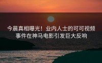今晨真相曝光！业内人士的可可视频事件在神马电影引发巨大反响